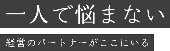 一人で悩まない 経営のパートナーがここにいる