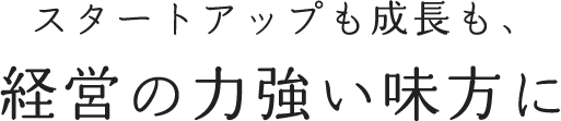 スタートアップも成長も、経営の力強い味方に